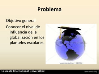 ProblemaObjetivo generalConocer el nivel de influencia de la globalización en los planteles escolares.
