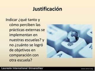 JustificaciónIndicar ¿qué tanto y cómo perciben las prácticas externas se implementan en nuestras escuelas? y no ¿cuánto se logró de objetivos en comparación con otra escuela?