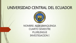 UNIVERSIDAD CENTRAL DEL ECUADOR
NOMBRE: ALEX UMAQUINGA
CUARTO SEMESTRE
PLURILINGUE
INVESTIGACION I
 