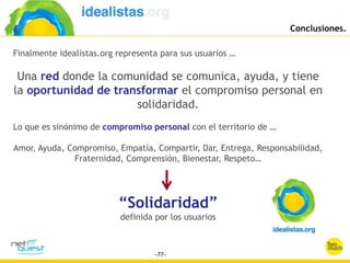 Finalmente idealistas.org representa para sus usuarios …

 Una red donde la comunidad se comunica, ayuda, y tiene
la oport...