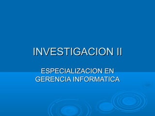 INVESTIGACION IIINVESTIGACION II
ESPECIALIZACION ENESPECIALIZACION EN
GERENCIA INFORMATICAGERENCIA INFORMATICA
 