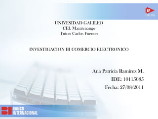UNIVESIDAD GALILEO CEI. Mazatenango Tutor: Carlos Fuentes INVESTIGACION III COMERCIO ELECTRONICO Ana Patricia Ramírez M. IDE: 10115085 Fecha: 27/08/2011 