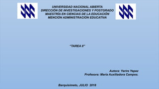 UNIVERSIDAD NACIONAL ABIERTA
DIRECCIÓN DE INVESTIGACIONES Y POSTGRADO
MAESTRÍA EN CIENCIAS DE LA EDUCACIÓN
MENCIÓN ADMINISTRACIÓN EDUCATIVA
“TAREA II”
Autora: Yarire Yepez
Profesora: María Auxiliadora Campos.
Barquisimeto, JULIO 2018
 