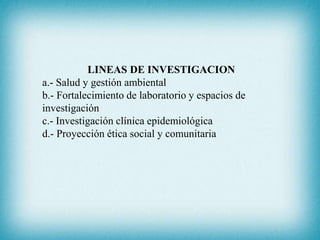 LINEAS DE INVESTIGACION
a.- Salud y gestión ambiental
b.- Fortalecimiento de laboratorio y espacios de
investigación
c.- Investigación clínica epidemiológica
d.- Proyección ética social y comunitaria
 