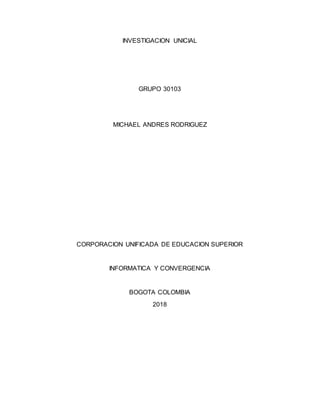 INVESTIGACION UNICIAL
GRUPO 30103
MICHAEL ANDRES RODRIGUEZ
CORPORACION UNIFICADA DE EDUCACION SUPERIOR
INFORMATICA Y CONVERGENCIA
BOGOTA COLOMBIA
2018
 