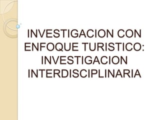 INVESTIGACION CON
ENFOQUE TURISTICO:
INVESTIGACION
INTERDISCIPLINARIA

 