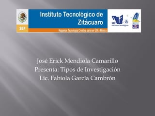 José Erick Mendiola Camarillo 
Presenta: Tipos de Investigación 
Lic. Fabiola García Cambrón  