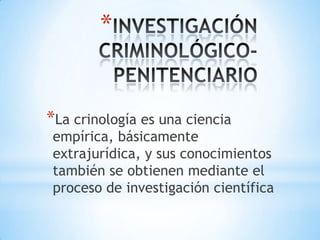 INVESTIGACIÓN CRIMINOLÓGICO- PENITENCIARIOLa crinología es una ciencia empírica, básicamente extrajurídica, y sus conocimientos también se obtienen mediante el proceso de investigación científica