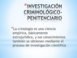 INVESTIGACIÓN CRIMINOLÓGICO- PENITENCIARIO<br />La crinología es una ciencia empírica, básicamente extrajurídica, y sus co...