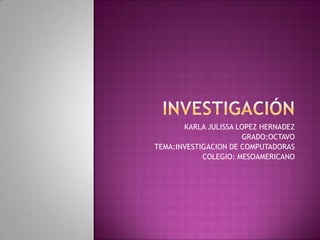 KARLA JULISSA LOPEZ HERNADEZ
                      GRADO:OCTAVO
TEMA:INVESTIGACION DE COMPUTADORAS
            COLEGIO: MESOAMERICANO
 
