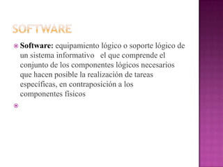  Software:    equipamiento lógico o soporte lógico de
    un sistema informativo el que comprende el
    conjunto de los componentes lógicos necesarios
    que hacen posible la realización de tareas
    específicas, en contraposición a los
    componentes físicos

 