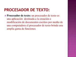  Procesador de texto: un procesador de texto es
 una aplicación destinada a la creación o
 modificación de documentos escritos por medio de
 una computadora el procesador de texto brinda una
 amplia gama de funciones
 