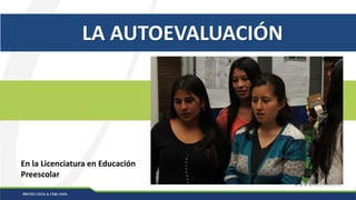 LA AUTOEVALUACIÓN
En la Licenciatura en Educación
Preescolar
 