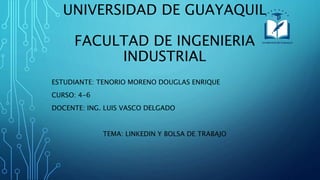 UNIVERSIDAD DE GUAYAQUIL
FACULTAD DE INGENIERIA
INDUSTRIAL
ESTUDIANTE: TENORIO MORENO DOUGLAS ENRIQUE
CURSO: 4-6
DOCENTE: ING. LUIS VASCO DELGADO
TEMA: LINKEDIN Y BOLSA DE TRABAJO
 