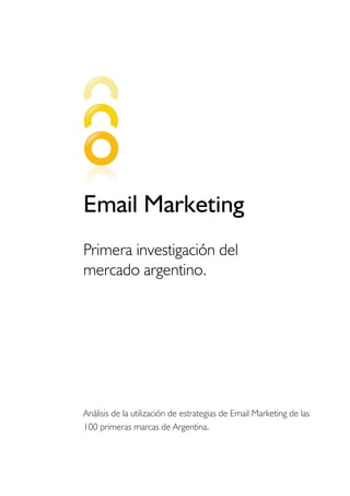 Email Marketing
Primera investigación del
mercado argentino.




Análisis de la utilización de estrategias de Email Marketing de las
100 primeras marcas de Argentina.
 