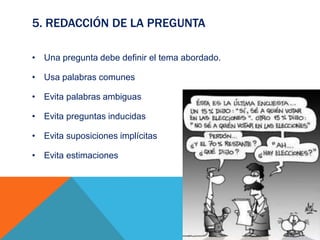 5. REDACCIÓN DE LA PREGUNTA
• Una pregunta debe definir el tema abordado.
• Usa palabras comunes
• Evita palabras ambiguas
• Evita preguntas inducidas
• Evita suposiciones implícitas
• Evita estimaciones
 