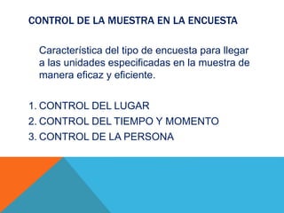 CONTROL DE LA MUESTRA EN LA ENCUESTA
Característica del tipo de encuesta para llegar
a las unidades especificadas en la muestra de
manera eficaz y eficiente.
1. CONTROL DEL LUGAR
2. CONTROL DEL TIEMPO Y MOMENTO
3. CONTROL DE LA PERSONA
 