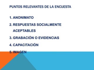 PUNTOS RELEVANTES DE LA ENCUESTA
1. ANONIMATO
2. RESPUESTAS SOCIALMENTE
ACEPTABLES
3. GRABACIÓN O EVIDENCIAS
4. CAPACITACIÓN
5. IMAGEN
 