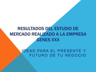 RESULTADOS DEL ESTUDIO DE
MERCADO REALIZADO A LA EMPRESA
GENES XXX
IDEAS PARA EL PRESENTE Y
FUTURO DE TU NEGOCIO
 