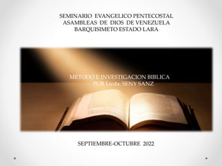 METODO E INVESTIGACION BIBLICA
POR Licda. SENY SANZ
SEMINARIO EVANGELICO PENTECOSTAL
ASAMBLEAS DE DIOS DE VENEZUELA
BARQUISIMETO ESTADO LARA
SEPTIEMBRE-OCTUBRE 2022
 