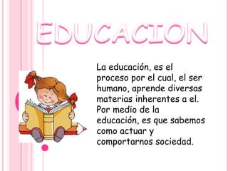 La educación, es el
proceso por el cual, el ser
humano, aprende diversas
materias inherentes a el.
Por medio de la
educación, es que sabemos
como actuar y
comportarnos sociedad.
 