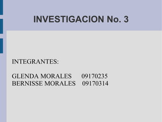 INVESTIGACION No. 3 INTEGRANTES: GLENDA MORALES  09170235 BERNISSE MORALES  09170314 