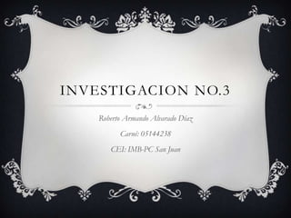 INVESTIGACION No.3 Roberto Armando Alvarado Díaz Carné: 05144238 CEI: IMB-PC San Juan 
