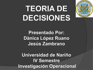 TEORIA DE
DECISIONES
Presentado Por:
Dànica López Ruano
Jesús Zambrano
Universidad de Nariño
IV Semestre
Investigación Operacional
 