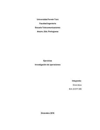 Universidad Fermín Toro
Facultad Ingeniería
Escuela Telecomunicaciones
Araure, Edo. Portuguesa
Ejercicios
Investigación de operaciones
Integrante:
Erick Ariza
C.I: 23.577.306
Diciembre 2016
 