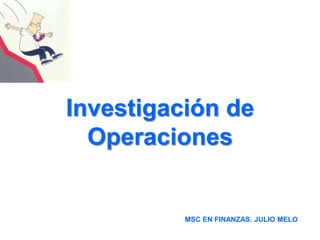 Investigación de
Operaciones
MSC EN FINANZAS. JULIO MELO
 