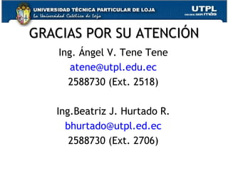 GRACIAS POR SU ATENCIÓN Ing. Ángel V. Tene Tene [email_address] 2588730 (Ext. 2518) Ing.Beatriz J. Hurtado R. [email_address] 2588730 (Ext. 2706) 