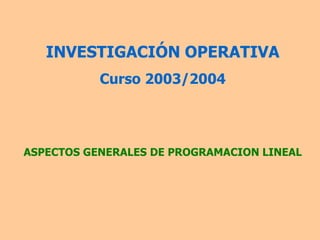 INVESTIGACIÓN OPERATIVA Curso 2003/2004 ASPECTOS GENERALES DE PROGRAMACION LINEAL 
