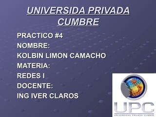 UNIVERSIDA PRIVADA CUMBRE PRACTICO #4  NOMBRE: KOLBIN LIMON CAMACHO MATERIA: REDES I DOCENTE: ING IVER CLAROS  