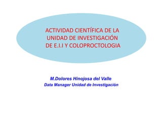ACTIVIDAD CIENTÍFICA DE LA
UNIDAD DE INVESTIGACIÓN
DE E.I.I Y COLOPROCTOLOGIA
M.Dolores Hinojosa del Valle
Data Manager Unidad de Investigación
 