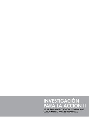 Investigación
para la Acción II
DEL NUEVO MODELO POLICIAL VENEZOLANO
CONOCIMIENTO PARA EL DESARROLLO

 