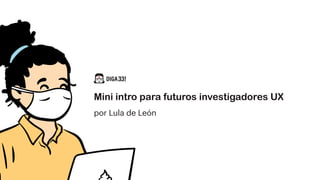Mini intro para futuros investigadores UX
por Lula de León
 