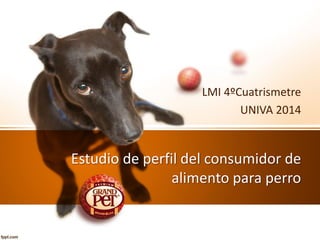 Estudio de perfil del consumidor de
alimento para perro
LMI 4ºCuatrismetre
UNIVA 2014
 