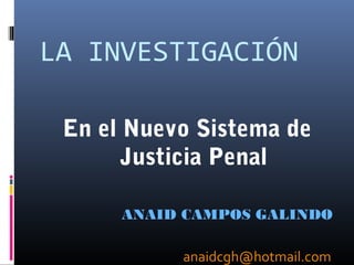 LA INVESTIGACIÓN
En el Nuevo Sistema de
Justicia Penal
ANAID CAMPOS GALINDO
anaidcgh@hotmail.com
 