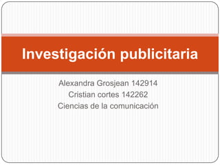 Alexandra Grosjean 142914 Cristian cortes 142262 Ciencias de la comunicación Investigación publicitaria 