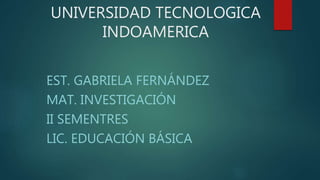 UNIVERSIDAD TECNOLOGICA
INDOAMERICA
EST. GABRIELA FERNÁNDEZ
MAT. INVESTIGACIÓN
II SEMENTRES
LIC. EDUCACIÓN BÁSICA
 