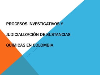 PROCESOS INVESTIGATIVOS Y
JUDICIALIZACIÓN DE SUSTANCIAS
QUÍMICAS EN COLOMBIA
 