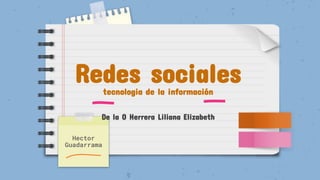 Redes sociales
tecnologia de la información
De la O Herrera Liliana Elizabeth
Hector
Guadarrama
 