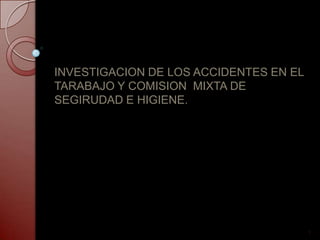 INVESTIGACION DE LOS ACCIDENTES EN EL
TARABAJO Y COMISION MIXTA DE
SEGIRUDAD E HIGIENE.
1
 