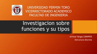Investigacion sobre
funciones y su tipos
Alvimar Vargas 23849955
Estructura discreta
UNIVERSIDAD FERMIN TORO
VICERRECTORADO ACADEMICO
FACULTAD DE INGENIERIA
 