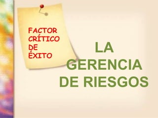 LA
GERENCIA
DE RIESGOS
FACTOR
CRÍTICO
DE
ÉXITO
 