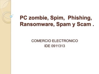 PC zombie, Spim, Phishing,
Ransomware, Spam y Scam .


    COMERCIO ELECTRONICO
         IDE 0911313
 