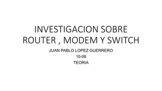 INVESTIGACION SOBRE
ROUTER , MODEM Y SWITCH
JUAN PABLO LOPEZ GUERRERO
10-08
TEORIA
 