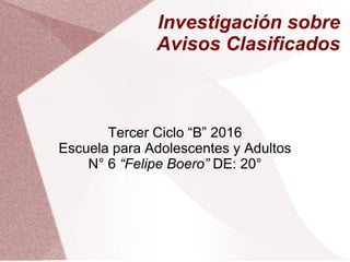 Investigación sobre
Avisos Clasificados
Tercer Ciclo “B” 2016
Escuela para Adolescentes y Adultos
N° 6 “Felipe Boero” DE: 20°
 