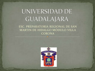 UNIVERSIDAD DE GUADALAJARA ESC. PREPARATORIA REGIONAL DE SAN MARTIN DE HIDALGO MÓDULO VILLA CORONA 