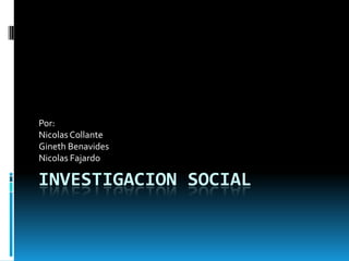 Investigacion social Por: NicolasCollante Gineth Benavides NicolasFajardo  